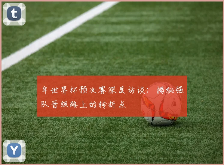 年世界杯预决赛深度访谈：揭秘强队晋级路上的转折点