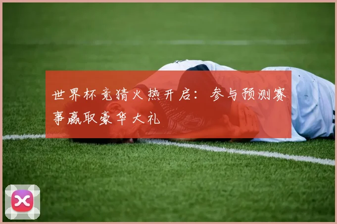 世界杯竞猜火热开启：参与预测赛事赢取豪华大礼
