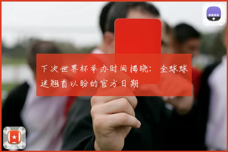 下次世界杯举办时间揭晓：全球球迷翘首以盼的官方日期